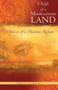 Title: Child of A Mountainous Land: Odyssey of a Haitian Refugee, Author: Marie-solange Benedict