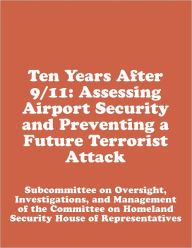 Title: Ten Years After 9/11: Assessing Airport Security and Preventing a Future Terrorist Attack, Author: Subcommittee on Oversight
