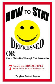 Title: How to Stay Depressed: OR Kiss it Good-Bye Through New Discoveries, Author: Glenn Richards Robinson