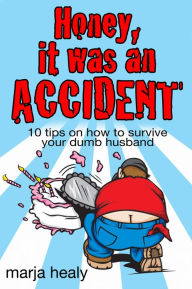 Title: HONEY, IT WAS AN ACCIDENT: 10 tips on how to survive your dumb husband, Author: Marja Healy