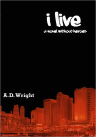 Title: I Live: a novel without heroes, Author: A.D.  Wright