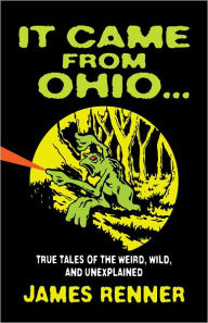 Title: It Came from Ohio . . . True Tales of the Weird, Wild, and Unexplained, Author: James Renner