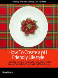 Title: How To Create a pH Friendly Lifestyle: Learn The Secrets of Those Who Have Tried the pH Miracle Diet, Author: Rina Harris