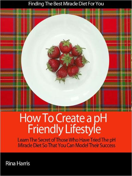 How To Create a pH Friendly Lifestyle: Learn The Secrets of Those Who Have Tried the pH Miracle Diet