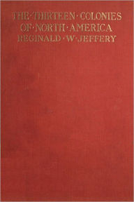 Title: THE HISTORY OF THE THIRTEEN COLONIES OF NORTH AMERICA [Illustrated edition], Author: REGINALD W. JEFFERY