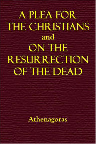 Title: Athenagora's: A Plea for the Christians and On the Resurrection of the Dead, Author: Athenagoras