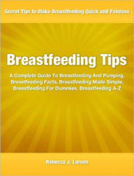 Title: Breastfeeding Tips: A Complete Guide To Breastfeeding And Pumping, Breastfeeding Facts, Breastfeeding Made Simple, Breastfeeding For Dummies, Breastfeeding A-Z, Author: Rebecca Larsen