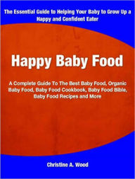 Title: Happy Baby Food: A Complete Guide To The Best Baby Food, Organic Baby Food, Baby Food Cookbook, Baby Food Bible, Baby Food Recipes and More, Author: Christine Wood