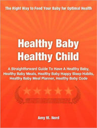 Title: Healthy Baby Healthy Child: A Straightforward Guide To Have A Healthy Baby, Healthy Baby Meals, Healthy Baby Happy Sleep Habits, Healthy Baby Meal Planner, Healthy Baby Code, Author: Amy Nord