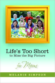 Title: Life's Too Short to Miss the Big Picture for Moms, Author: Melanie Simpson