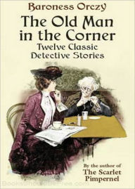 Title: The Old Man in the Corner: A Fiction and Literature, Mystery/Detective, Short Story Collection Classic By Baroness Emmuska Orczy! AAA+++, Author: Baroness Emmuska Orczy