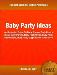 Title: Baby Party Ideas: An Illustrated Guide To Baby Shower Party Favors Ideas, Baby Parties, Baby Party Dress, Baby Party Decorations, Baby Party Supplies and Much More, Author: Caroline Kelly