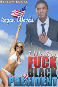 Title: I Want to Fuck My Black President - Sexy Interracial Black Man-on-White Woman M/F Office Erotica from Steam Books, Author: Logan Woods