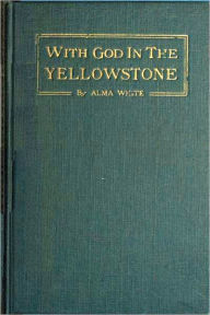 Title: With God in the Yellowstone by Alma White (Illustrated version with improved images), Author: Alma White