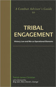 Title: A Combat Advisor's Guide to Tribal Engagement: History, Law and War as Operational Elements, Author: Patrick James Christian
