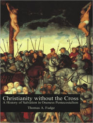 Title: Christianity without the Cross: A History of Salvation in Oneness Pentecostalism, Author: Thomas A. Fudge