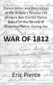 Title: Transcription and Description of the Widow's Pension File of Laura Ann (Curtis) Pierce, Based on the Service of Philemon Pierce, During the War of 1812, Author: Eric Pierce