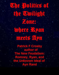 Title: The Politics of the Twilight Zone; Where Ryan meets Ayn, Author: Patrick F Crosby