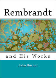 Title: Rembrandt and His Works: Comprising an Account of His Life and a Critical Examination Into His Principles and Practice (Illustrated), Author: Rembrandt