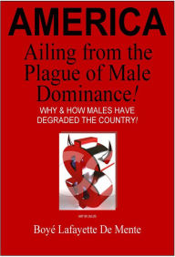 Title: AMERICA Ailing from the Plague of Male Dominance! - Why & How Males Have Degraded the Country!, Author: Boye Lafayette De Mente