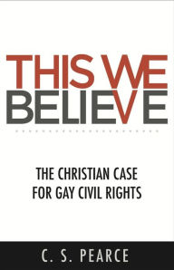 Title: This We Believe: The Christian Case for Gay Civil Rights, Author: C.S. Pearce