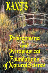 Title: KANT’S PROLEGOMENA and METAPHYSICAL FOUNDATIONS OF NATURAL SCIENCE, Author: Immanuel Kant