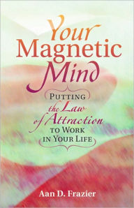 Title: YOUR MAGNETIC MIND: Putting The Law Of Attraction To Work In Your Life, Author: Aan D. Frazier