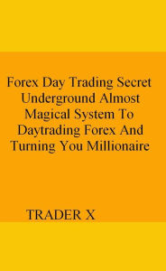 Title: Forex Day Trading Secret Underground Almost Magical System To Daytrading Forex And Turning You Millionaire, Author: Trader X