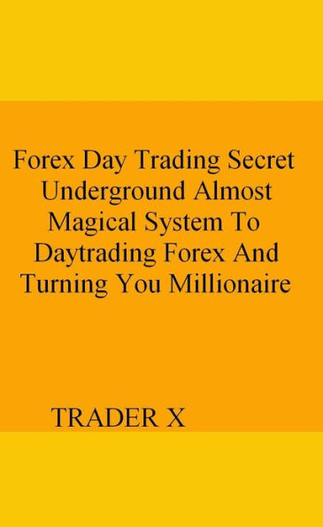 Forex Day Trading Secret Underground Almost Magical System To Daytrading Forex And Turning You Millionaire
