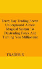 Forex Day Trading Secret Underground Almost Magical System To Daytrading Forex And Turning You Millionaire