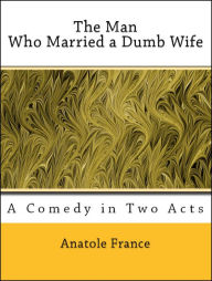 Title: The Man Who Married a Dumb WIfe: A Comedy in Two Acts (Illustrated), Author: Anatole France