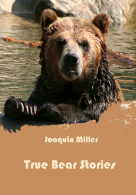 Title: True Bear Stories (Illustrated), Author: Joaquin Miller