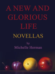 Title: A New and Glorious Life: Novellas, Author: Michelle Herman