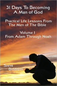 Title: 31 Days To Becoming a Man of God: Practical Life Lessons From the Men in the Bible Vol 1 From Adam Through Noah, Author: Steve Biddison