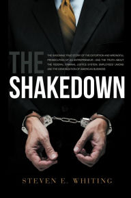 Title: The ShakeDown - The Shocking True Story Of The Extortion And Wrongful Prosecution Of A Entrepreneur?And The Truth About The Federal Criminal Justice System, Employees' Unions And The Demonization Of American Business, Author: Steven E Whiting