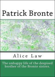 Title: Patrick Branwell Bronte (The Despised Brother of the Bronte Sisters), Author: Alice Law