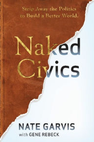 Title: Naked Civics: Strip Away the Politics to Build a Better World, Author: Nate Garvis