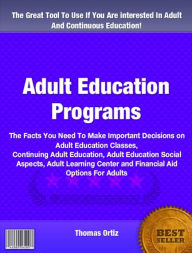 Title: Adult Education Programs: The Facts You Need To Make Important Decisions on Adult Education Classes, Continuing Adult Education, Adult Education Social Aspects, Adult Learning Center and Financial Aid Options For Adults, Author: Thomas Ortiz