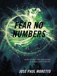 Title: Fear No Numbers: How to Multiply Or Divide & Always Get It Right, Author: Jose Paul Moretto