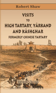 Title: Robert Shaw. Visits to High Tartary, Yârkand, and Kâshghar (Formerly Chinese Tartary). And Return Journey over the Karakoram Pass. Elibron Classics., Author: Robert Shaw