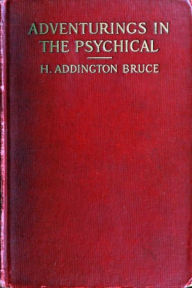 Title: Adventurings in the Psychical by H. A. Bruce, Author: Henry Addington Bruce
