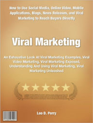 Title: Viral Marketing: An Exhaustive Look At Viral Marketing Examples, Viral Video Marketing, Viral Marketing Exposed, Understanding And Using Viral Marketing, Viral Marketing Unleashed, Author: Leo Perry