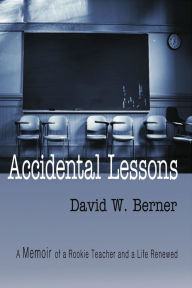 Title: Accidental Lessons: A Memoir of a Rookie Teacher and a Life Renewed, Author: David W. Berner