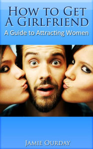 Title: How to Get a Girlfriend - A Guide to Attracting Women, Author: Jamie Ourday