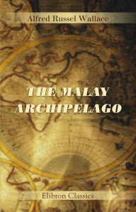 Title: The Malay Archipelago. The Land of the Orang-Utan and the Bird of Paradise. A Narrative of Travel with Studies of Man and Nature. Elibron Classics., Author: Alfred Wallace