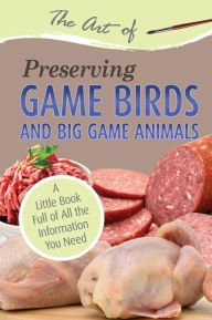Title: The Art of Preserving Game Birds and Big Game: A Little Book Full of All the Information You Need, Author: Atlantic Publishing Group Inc