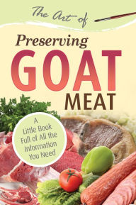 Title: The Art of Preserving Goat Meat: A Little Book Full of All the Information You Need, Author: Atlantic Publishing Group Inc