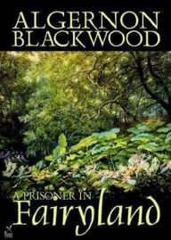 Title: A Prisoner in Fairyland: A Horror, Fantasy Classic By Algernon Blackwood! AAA+++, Author: Algernon Blackwood