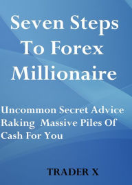 Title: Seven Steps To Forex Millionaire Uncommon Secret Advice Raking Massive Piles Of Cash For You - Buy Now, Author: Trader X