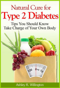 Title: Natural Cure for Type 2 Diabetes : Tips You Should Know - Take Charge of Your Own Body, Author: Ashley K. Willington